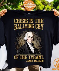 Crisis Is The Rallying Cry Of The Tyrant James Madison Shirt