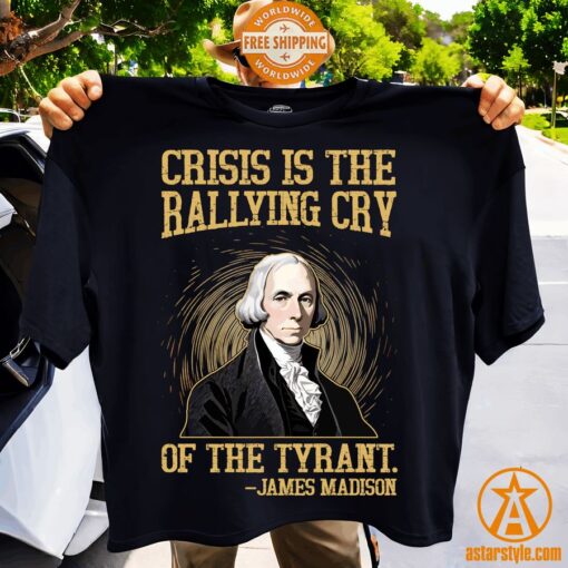 Crisis Is The Rallying Cry Of The Tyrant James Madison Shirt