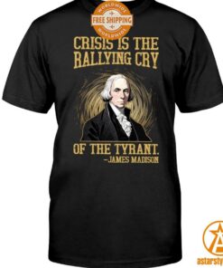 Crisis Is The Rallying Cry Of The Tyrant James Madison Shirt