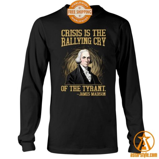 Crisis Is The Rallying Cry Of The Tyrant James Madison Shirt