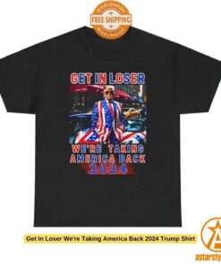 Get In Loser We’re Taking America Back 2024 Trump Shirt