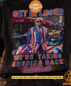 Get In Loser We’re Taking America Back 2024 Trump Shirt