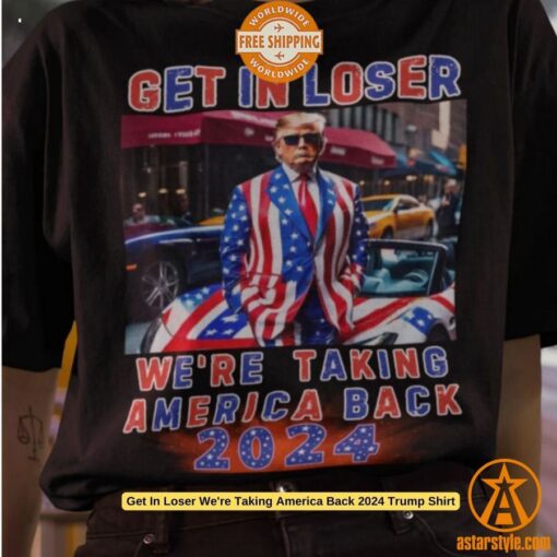 Get In Loser We’re Taking America Back 2024 Trump Shirt