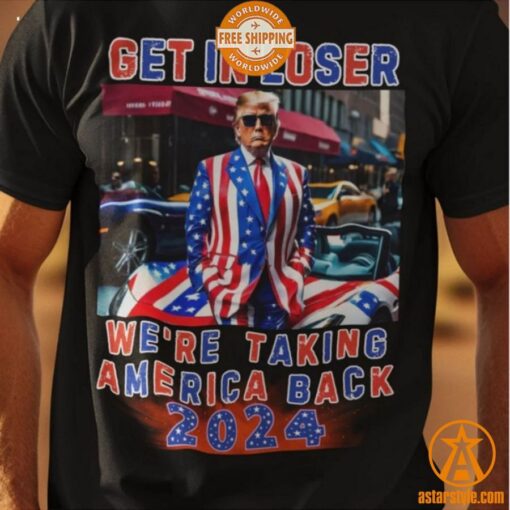 Get In Loser We’re Taking America Back 2024 Trump Shirt